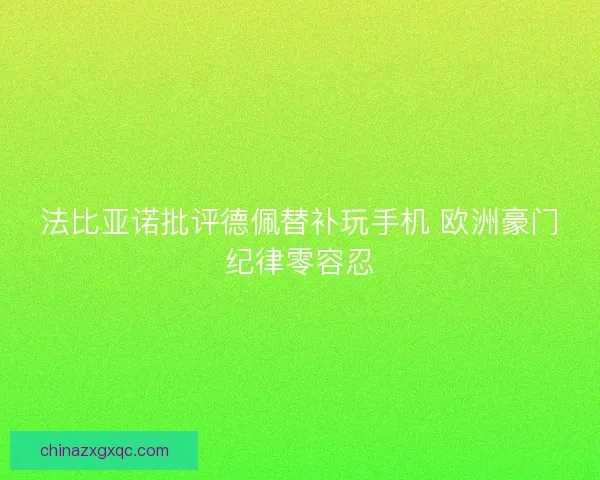 法比亚诺批评德佩替补玩手机 欧洲豪门纪律零容忍