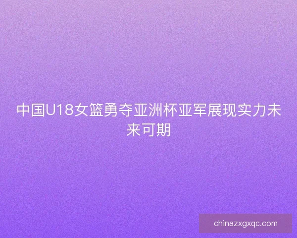 中国U18女篮勇夺亚洲杯亚军展现实力未来可期