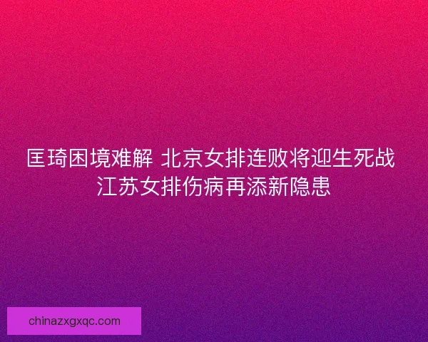 匡琦困境难解 北京女排连败将迎生死战 江苏女排伤病再添新隐患