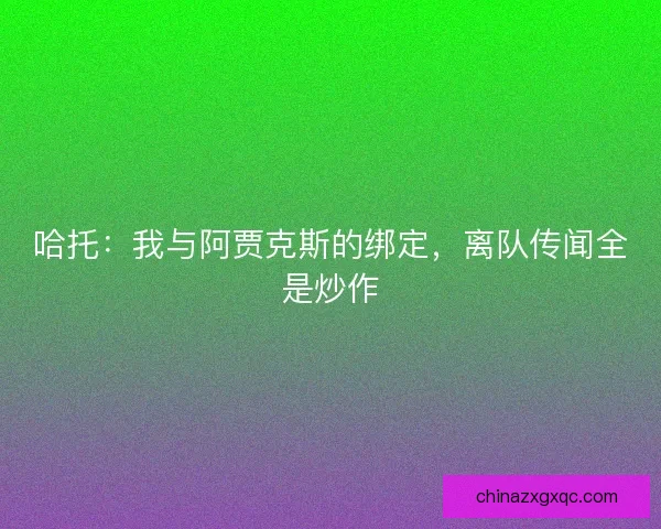 哈托：我与阿贾克斯的绑定，离队传闻全是炒作